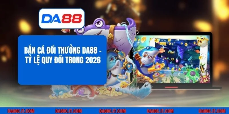 Bắn Cá Đổi Thưởng DA88 - Tỷ Lệ Quy Đổi Trong 2026