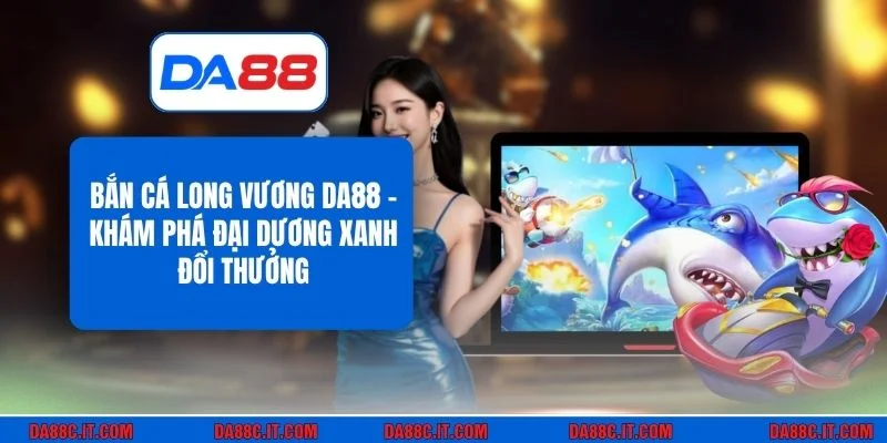 Bắn Cá Long Vương DA88 - Khám Phá Đại Dương Xanh Đổi Thưởng