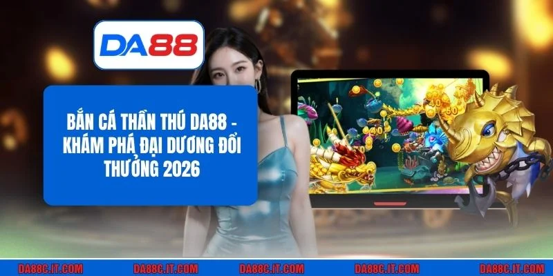 Bắn Cá Thần Thú DA88 - Khám Phá Đại Dương Đổi Thưởng 2026