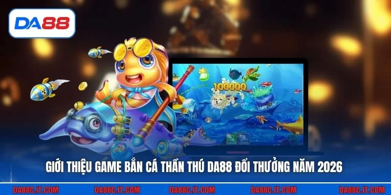 Giới thiệu game bắn cá Thần Thú DA88 đổi thưởng năm 2026
