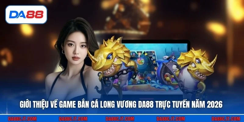 Giới thiệu về game bắn cá Long Vương DA88 trực tuyến năm 2026
