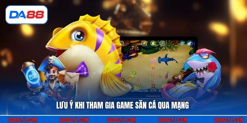 Lưu ý khi tham gia game săn cá qua mạng