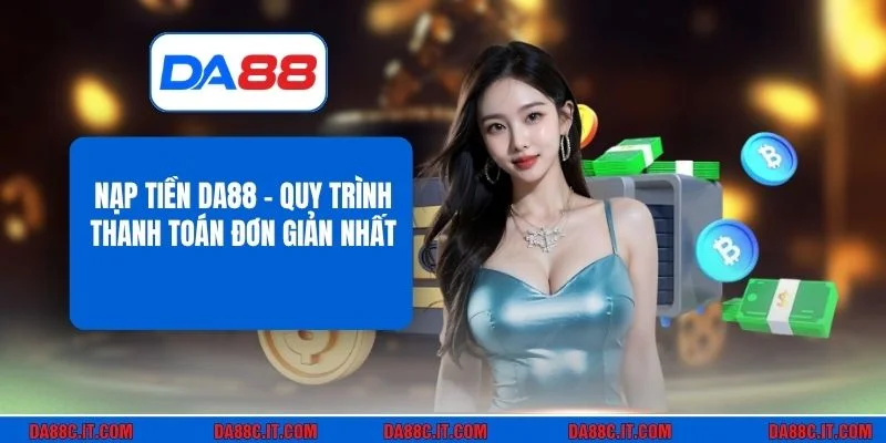 Nạp Tiền DA88 - Quy Trình Thanh Toán Đơn Giản Nhất