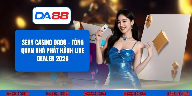 Sexy Casino DA88 - Tổng Quan Nhà Phát Hành Live Dealer 2026