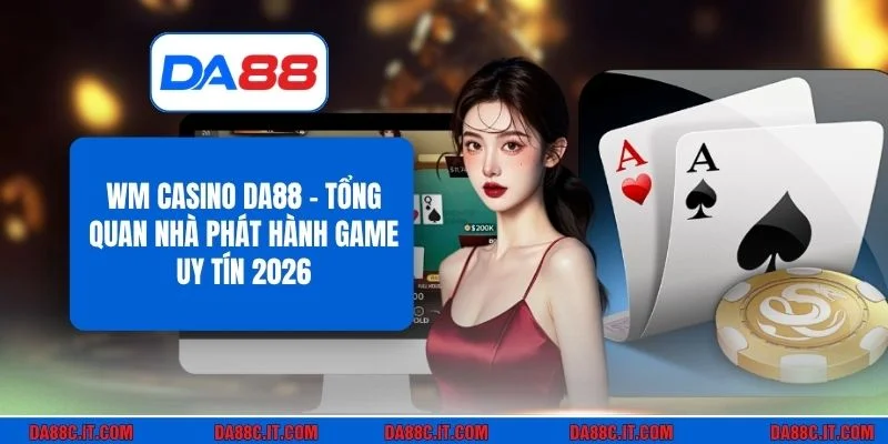 WM Casino DA88 - Tổng Quan Nhà Phát Hành Game Uy Tín 2026
